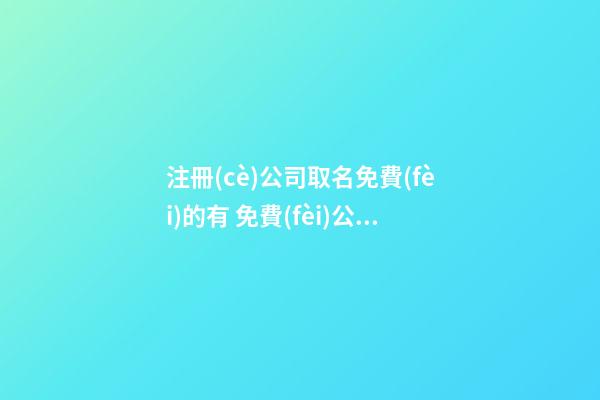 注冊(cè)公司取名免費(fèi)的有 免費(fèi)公司注冊(cè)起名大全-第1張-公司起名-玄機(jī)派